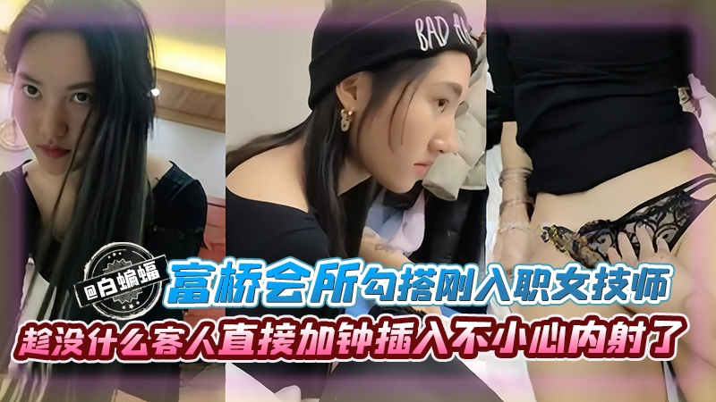 富桥会所勾搭刚入职的女技师趁没什么客人直接加钟插入不小心内射了 — 2025