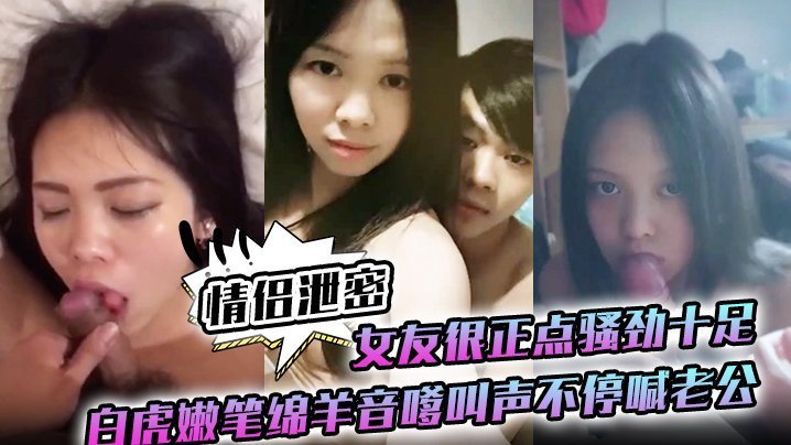情侣泄密女友很正点骚劲十足白虎嫩笔绵羊音嗲叫声不停喊老公 — 2026